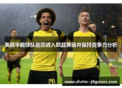 英超半数球队能否进入欧战赛场并保持竞争力分析 英超半数球队能否进入欧战赛场并保持竞争力分析