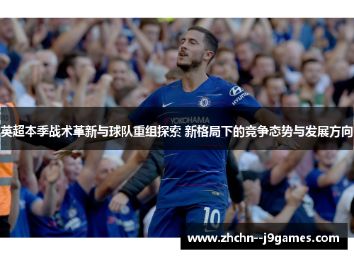 英超本季战术革新与球队重组探索 新格局下的竞争态势与发展方向 英超本季战术革新与球队重组探索 新格局下的竞争态势与发展方向