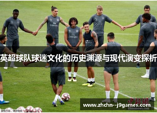 英超球队球迷文化的历史渊源与现代演变探析 英超球队球迷文化的历史渊源与现代演变探析