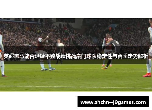英超黑马能否延续不败战绩挑战豪门球队稳定性与赛季走势解析 英超黑马能否延续不败战绩挑战豪门球队稳定性与赛季走势解析