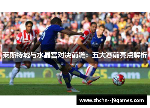 莱斯特城与水晶宫对决前瞻：五大赛前亮点解析