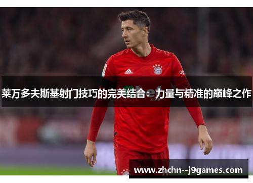 莱万多夫斯基射门技巧的完美结合:力量与精准的巅峰之作 莱万多夫斯基射门技巧的完美结合:力量与精准的巅峰之作