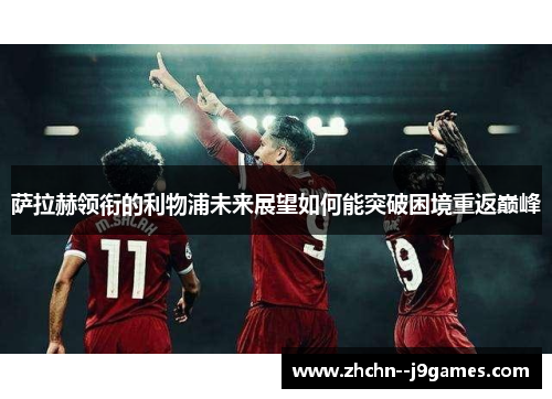 萨拉赫领衔的利物浦未来展望如何能突破困境重返巅峰