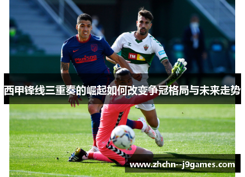 西甲锋线三重奏的崛起如何改变争冠格局与未来走势