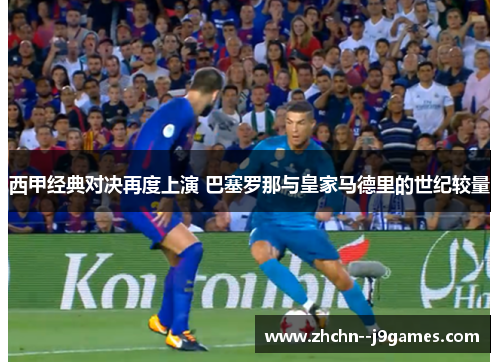西甲经典对决再度上演 巴塞罗那与皇家马德里的世纪较量