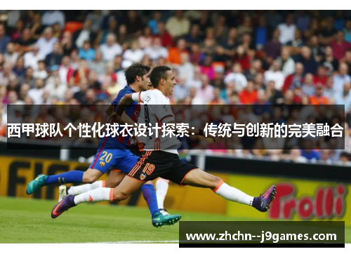 西甲球队个性化球衣设计探索：传统与创新的完美融合