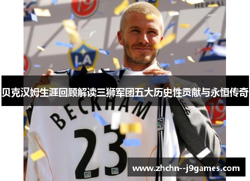 贝克汉姆生涯回顾解读三狮军团五大历史性贡献与永恒传奇