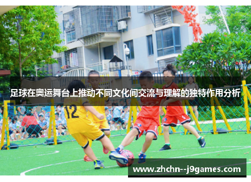 足球在奥运舞台上推动不同文化间交流与理解的独特作用分析 足球在奥运舞台上推动不同文化间交流与理解的独特作用分析