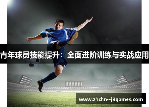 青年球员技能提升：全面进阶训练与实战应用