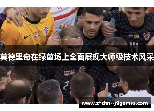 莫德里奇在绿茵场上全面展现大师级技术风采 莫德里奇在绿茵场上全面展现大师级技术风采
