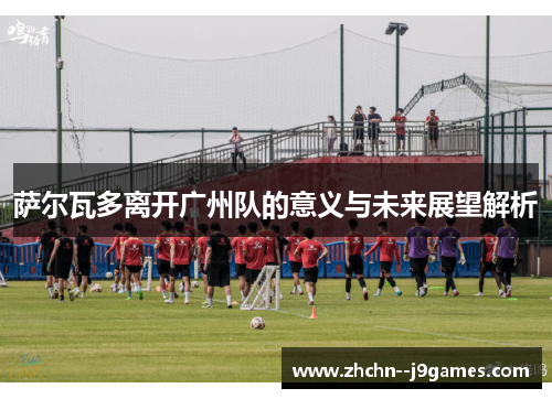 萨尔瓦多离开广州队的意义与未来展望解析