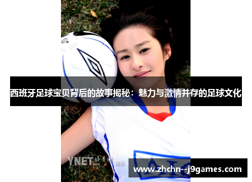 西班牙足球宝贝背后的故事揭秘:魅力与激情并存的足球文化 西班牙足球宝贝背后的故事揭秘:魅力与激情并存的足球文化
