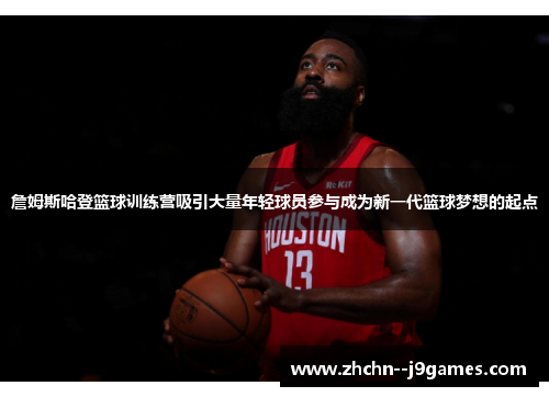 詹姆斯哈登篮球训练营吸引大量年轻球员参与成为新一代篮球梦想的起点 詹姆斯哈登篮球训练营吸引大量年轻球员参与成为新一代篮球梦想的起点