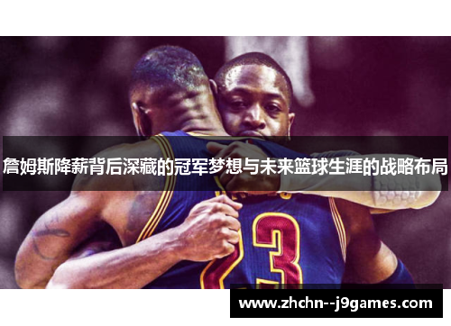 詹姆斯降薪背后深藏的冠军梦想与未来篮球生涯的战略布局 詹姆斯降薪背后深藏的冠军梦想与未来篮球生涯的战略布局