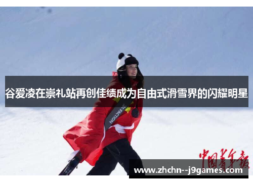 谷爱凌在崇礼站再创佳绩成为自由式滑雪界的闪耀明星 谷爱凌在崇礼站再创佳绩成为自由式滑雪界的闪耀明星