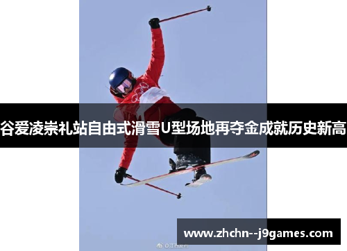 谷爱凌崇礼站自由式滑雪U型场地再夺金成就历史新高 谷爱凌崇礼站自由式滑雪U型场地再夺金成就历史新高