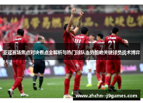 亚冠赛场焦点对决看点全解析与热门球队走势前瞻关键球员战术博弈 亚冠赛场焦点对决看点全解析与热门球队走势前瞻关键球员战术博弈