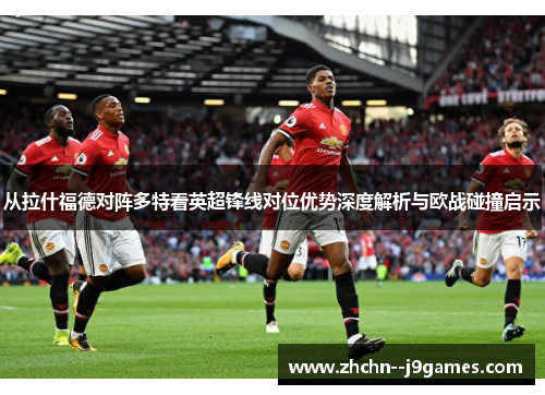 从拉什福德对阵多特看英超锋线对位优势深度解析与欧战碰撞启示 从拉什福德对阵多特看英超锋线对位优势深度解析与欧战碰撞启示