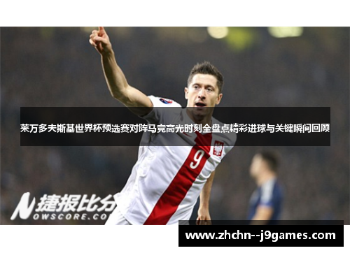 莱万多夫斯基世界杯预选赛对阵马竞高光时刻全盘点精彩进球与关键瞬间回顾