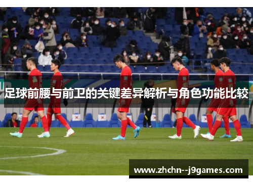 足球前腰与前卫的关键差异解析与角色功能比较 足球前腰与前卫的关键差异解析与角色功能比较