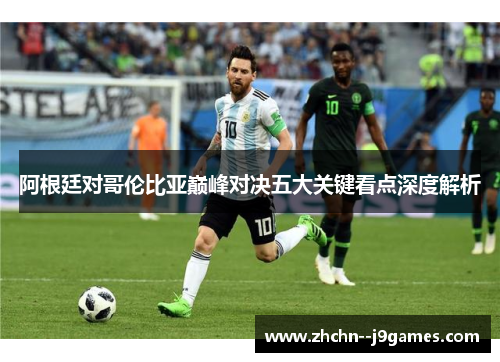 阿根廷对哥伦比亚巅峰对决五大关键看点深度解析