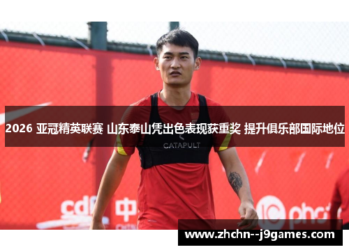 2026 亚冠精英联赛 山东泰山凭出色表现获重奖 提升俱乐部国际地位 2026 亚冠精英联赛 山东泰山凭出色表现获重奖 提升俱乐部国际地位