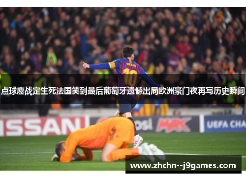点球鏖战定生死法国笑到最后葡萄牙遗憾出局欧洲豪门夜再写历史瞬间 点球鏖战定生死法国笑到最后葡萄牙遗憾出局欧洲豪门夜再写历史瞬间