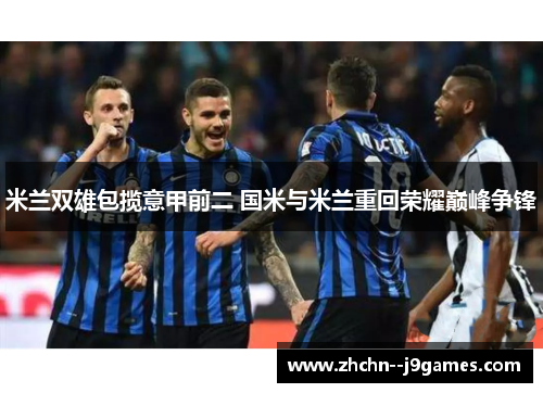 米兰双雄包揽意甲前二 国米与米兰重回荣耀巅峰争锋 米兰双雄包揽意甲前二 国米与米兰重回荣耀巅峰争锋