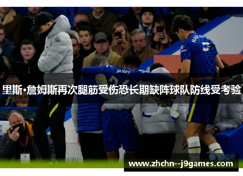 里斯·詹姆斯再次腿筋受伤恐长期缺阵球队防线受考验 里斯·詹姆斯再次腿筋受伤恐长期缺阵球队防线受考验