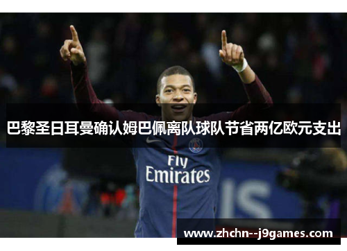 巴黎圣日耳曼确认姆巴佩离队球队节省两亿欧元支出 巴黎圣日耳曼确认姆巴佩离队球队节省两亿欧元支出