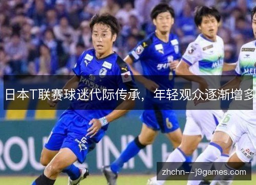 日本T联赛球迷代际传承,年轻观众逐渐增多 日本T联赛球迷代际传承,年轻观众逐渐增多